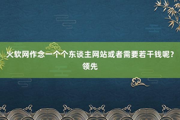 火软网作念一个个东谈主网站或者需要若干钱呢？领先